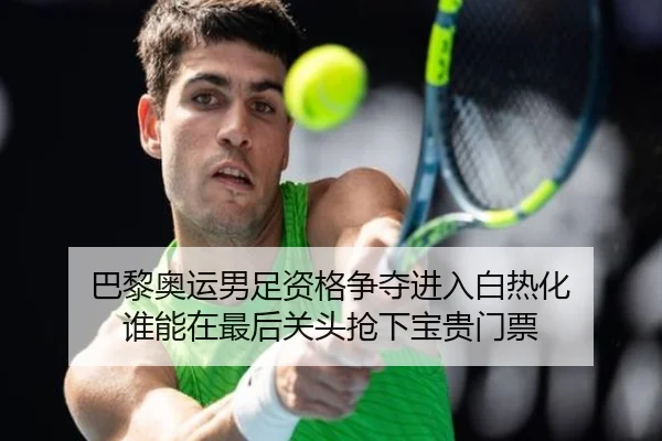 巴黎奥运男足资格争夺进入白热化 谁能在最后关头抢下宝贵门票